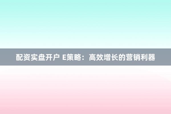 配资实盘开户 E策略：高效增长的营销利器