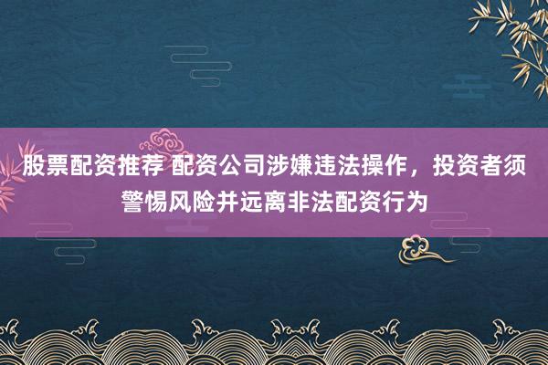 股票配资推荐 配资公司涉嫌违法操作，投资者须警惕风险并远离非法配资行为