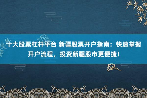 十大股票杠杆平台 新疆股票开户指南：快速掌握开户流程，投资新疆股市更便捷！
