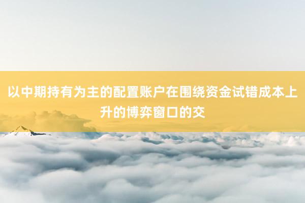 以中期持有为主的配置账户在围绕资金试错成本上升的博弈窗口的交