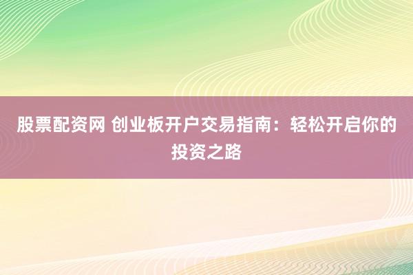 股票配资网 创业板开户交易指南：轻松开启你的投资之路