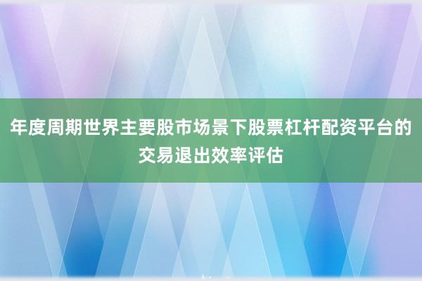 年度周期世界主要股市场景下股票杠杆配资平台的交易退出效率评估
