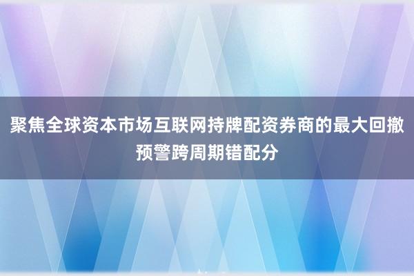 聚焦全球资本市场互联网持牌配资券商的最大回撤预警跨周期错配分