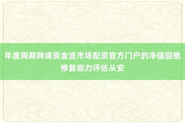 年度周期跨境资金流市场配资官方门户的净值回撤修复能力评估从安