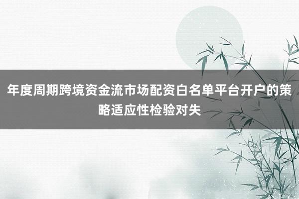年度周期跨境资金流市场配资白名单平台开户的策略适应性检验对失