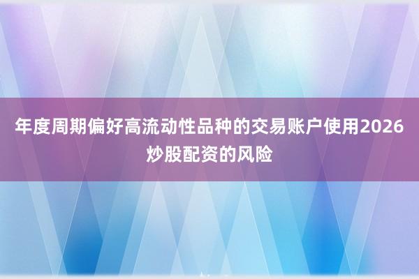 年度周期偏好高流动性品种的交易账户使用2026炒股配资的风险