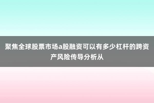 聚焦全球股票市场a股融资可以有多少杠杆的跨资产风险传导分析从