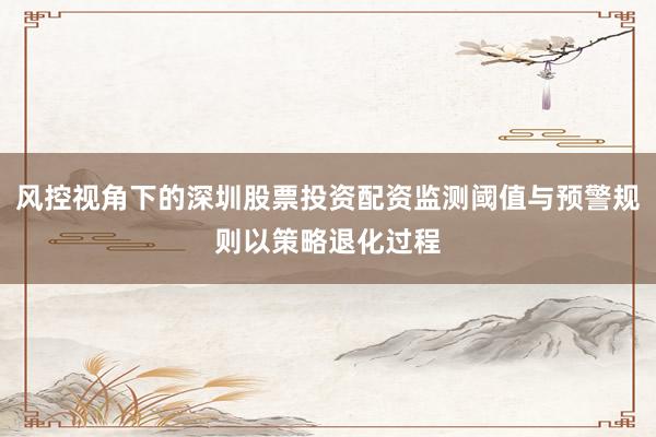 风控视角下的深圳股票投资配资监测阈值与预警规则以策略退化过程