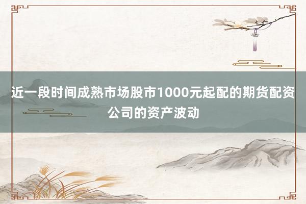 近一段时间成熟市场股市1000元起配的期货配资公司的资产波动