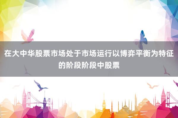 在大中华股票市场处于市场运行以博弈平衡为特征的阶段阶段中股票