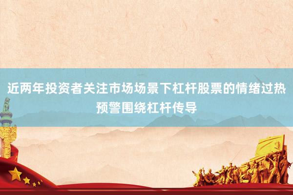 近两年投资者关注市场场景下杠杆股票的情绪过热预警围绕杠杆传导