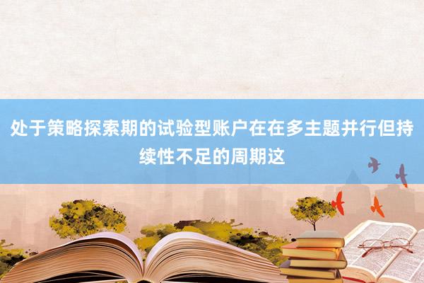 处于策略探索期的试验型账户在在多主题并行但持续性不足的周期这