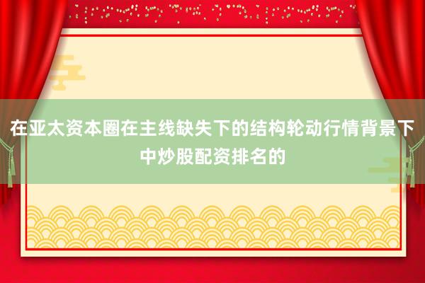 在亚太资本圈在主线缺失下的结构轮动行情背景下中炒股配资排名的