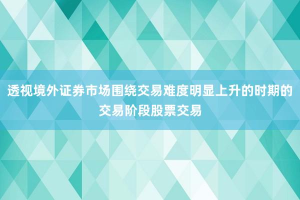 透视境外证券市场围绕交易难度明显上升的时期的交易阶段股票交易